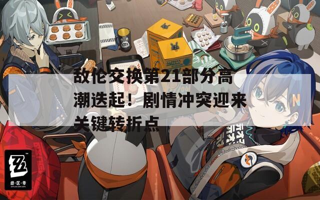 敌伦交换第21部分高潮迭起！剧情冲突迎来关键转折点  第1张