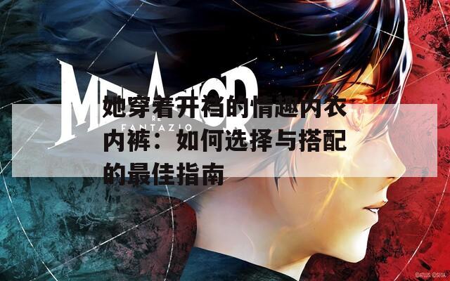她穿着开裆的情趣内衣内裤：如何选择与搭配的最佳指南  第1张