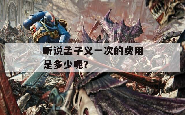 听说孟子义一次的费用是多少呢？  第1张