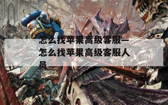 怎么找苹果高级客服—怎么找苹果高级客服人员  第1张