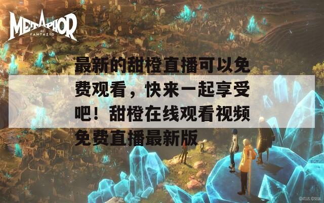 最新的甜橙直播可以免费观看，快来一起享受吧！甜橙在线观看视频免费直播最新版  第1张