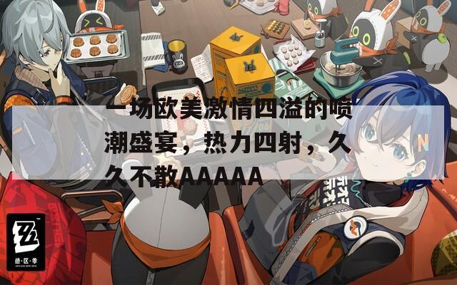 一场欧美激情四溢的喷潮盛宴，热力四射，久久不散AAAAA  第1张