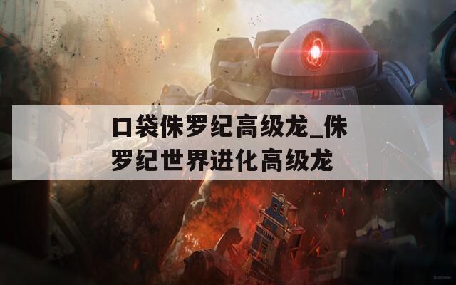 口袋侏罗纪高级龙_侏罗纪世界进化高级龙  第1张