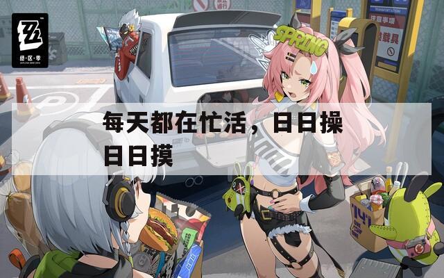 每天都在忙活，日日操日日摸  第1张