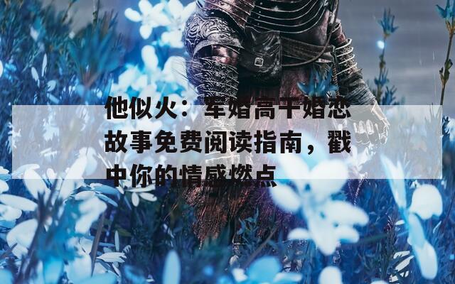 他似火：军婚高干婚恋故事免费阅读指南，戳中你的情感燃点  第1张
