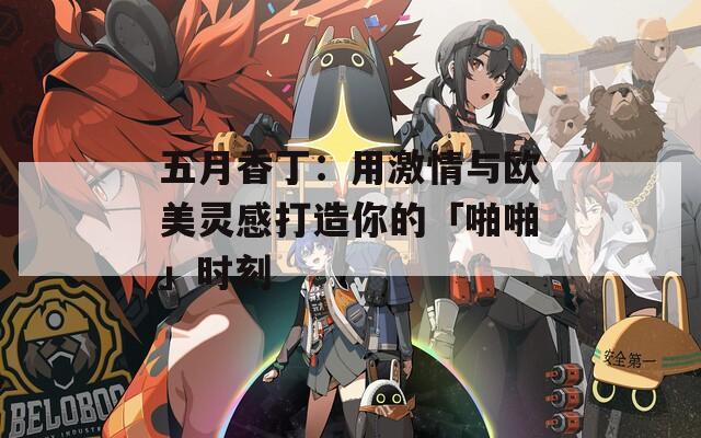 五月香丁：用激情与欧美灵感打造你的「啪啪」时刻  第1张