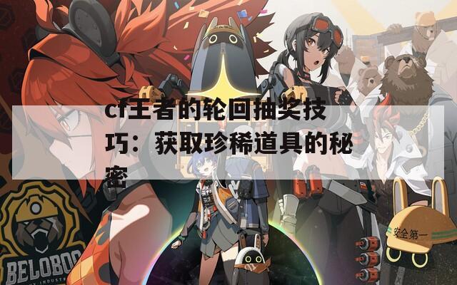 cf王者的轮回抽奖技巧：获取珍稀道具的秘密