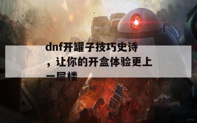 dnf开罐子技巧史诗，让你的开盒体验更上一层楼