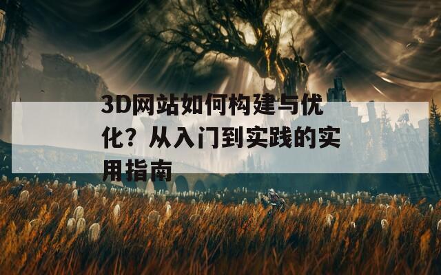 3D网站如何构建与优化？从入门到实践的实用指南
