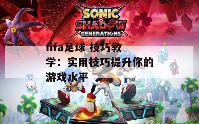 fifa足球 技巧教学：实用技巧提升你的游戏水平
