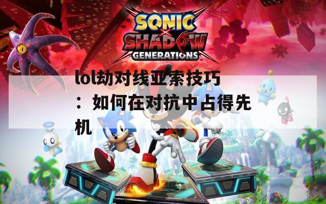 lol劫对线亚索技巧：如何在对抗中占得先机