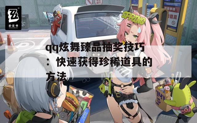 qq炫舞臻品抽奖技巧：快速获得珍稀道具的方法