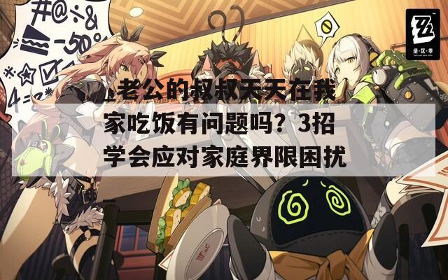_老公的叔叔天天在我家吃饭有问题吗？3招学会应对家庭界限困扰_