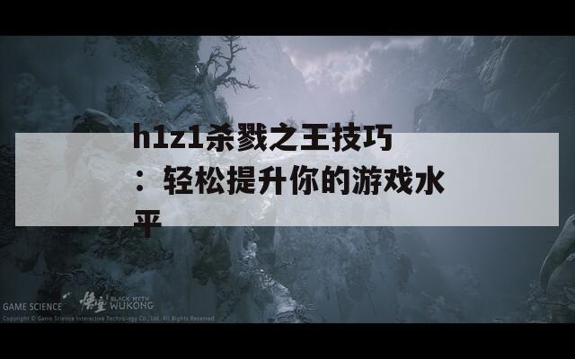 h1z1杀戮之王技巧：轻松提升你的游戏水平  第1张