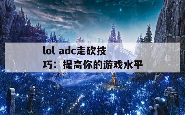 lol adc走砍技巧：提高你的游戏水平  第1张