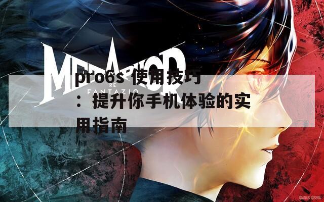 pro6s 使用技巧：提升你手机体验的实用指南  第1张