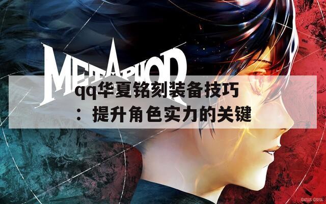 qq华夏铭刻装备技巧：提升角色实力的关键  第1张