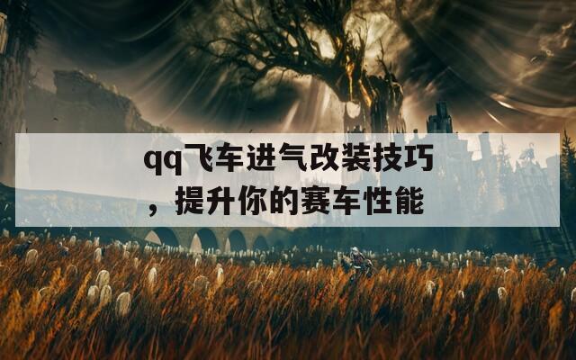 qq飞车进气改装技巧，提升你的赛车性能  第1张