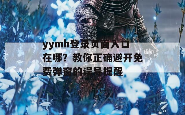 yymh登录页面入口在哪？教你正确避开免费弹窗的误导提醒  第1张