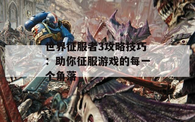 世界征服者3攻略技巧：助你征服游戏的每一个角落