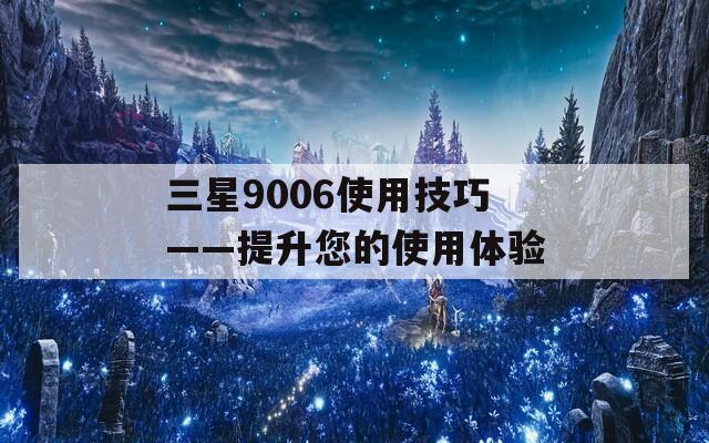 三星9006使用技巧——提升您的使用体验