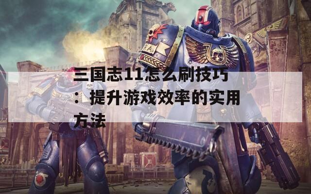 三国志11怎么刷技巧：提升游戏效率的实用方法