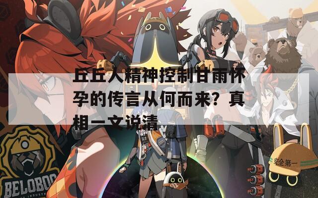 丘丘人精神控制甘雨怀孕的传言从何而来？真相一文说清  第1张