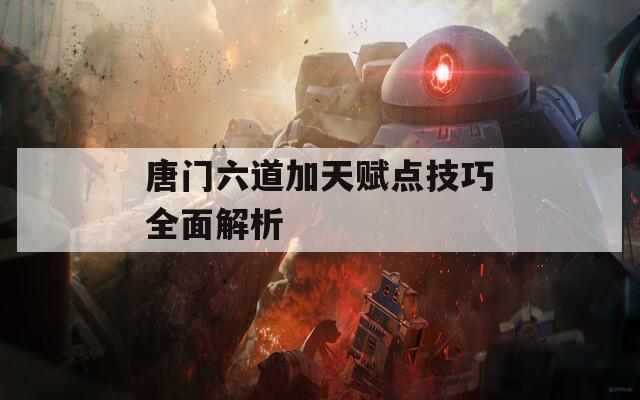 唐门六道加天赋点技巧全面解析