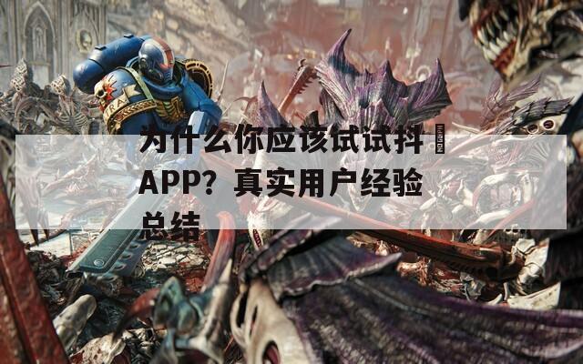 为什么你应该试试抖抈APP？真实用户经验总结