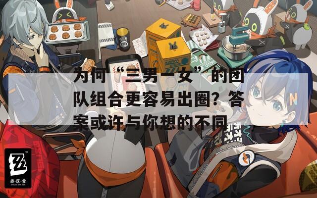 为何“三男一女”的团队组合更容易出圈？答案或许与你想的不同  第1张