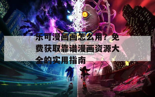 乐可漫画画怎么用？免费获取靠谱漫画资源大全的实用指南