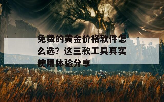 免费的黄金价格软件怎么选？这三款工具真实使用体验分享