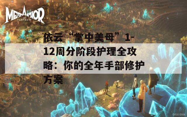 依云“掌中美母”1-12周分阶段护理全攻略：你的全年手部修护方案