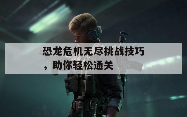 恐龙危机无尽挑战技巧，助你轻松通关