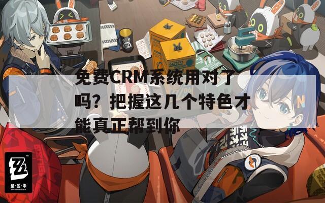 免费CRM系统用对了吗？把握这几个特色才能真正帮到你  第1张
