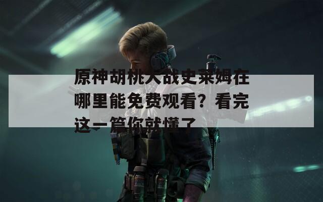 原神胡桃大战史莱姆在哪里能免费观看？看完这一篇你就懂了