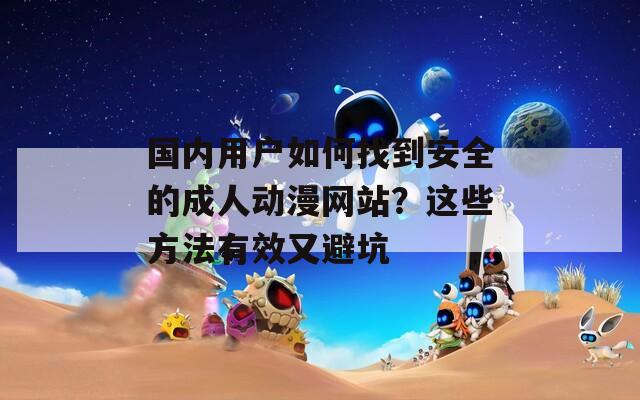 国内用户如何找到安全的成人动漫网站？这些方法有效又避坑