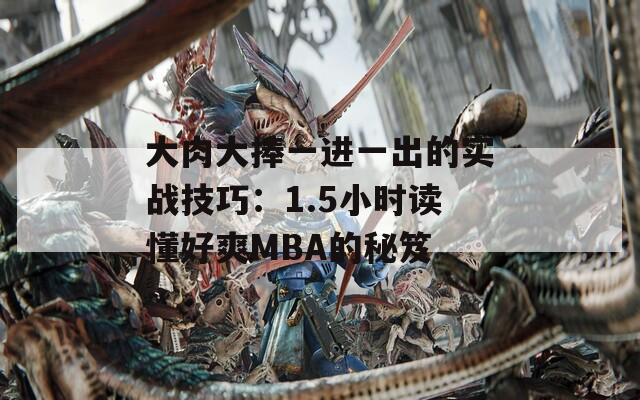 大肉大捧一进一出的实战技巧：1.5小时读懂好爽MBA的秘笈