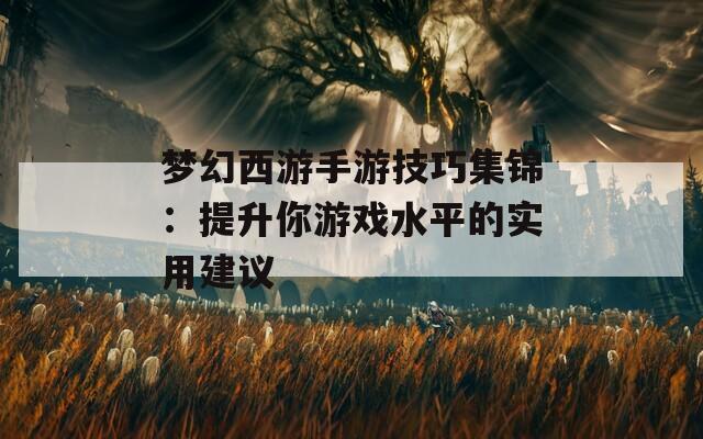 梦幻西游手游技巧集锦：提升你游戏水平的实用建议