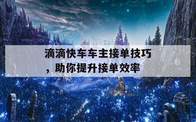 滴滴快车车主接单技巧，助你提升接单效率