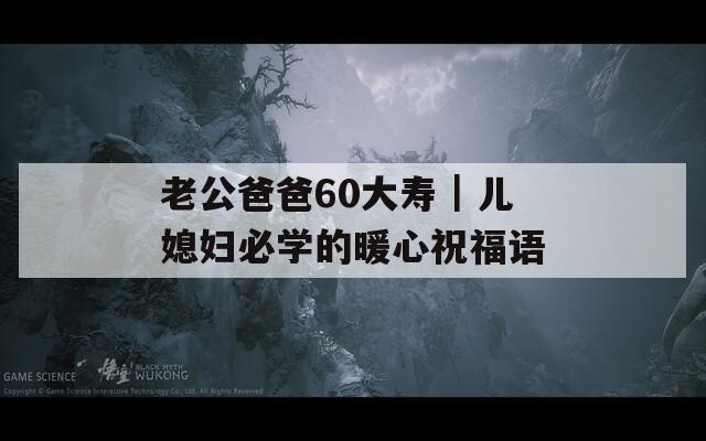 老公爸爸60大寿｜儿媳妇必学的暖心祝福语