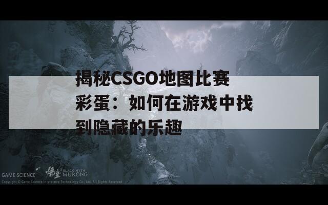 揭秘CSGO地图比赛彩蛋：如何在游戏中找到隐藏的乐趣  第1张