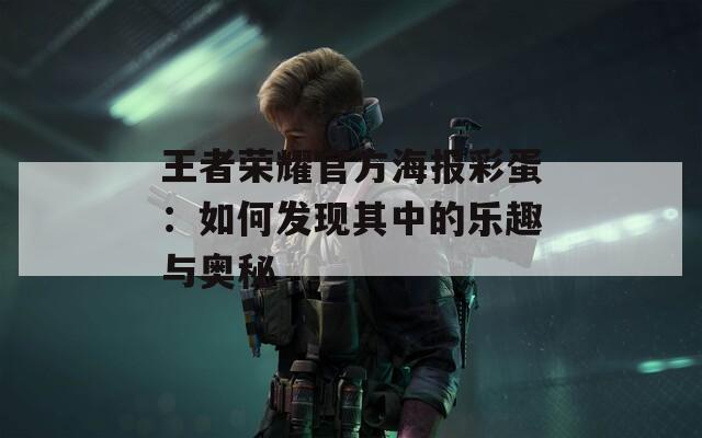王者荣耀官方海报彩蛋：如何发现其中的乐趣与奥秘  第1张