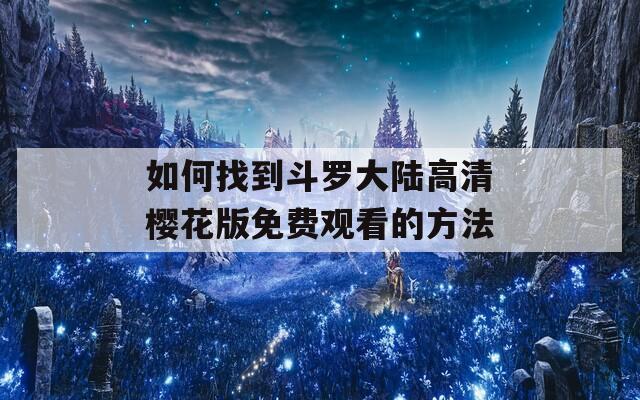 如何找到斗罗大陆高清樱花版免费观看的方法