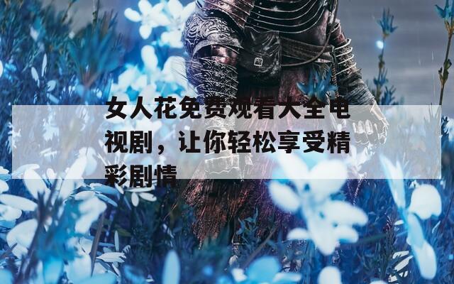 女人花免费观看大全电视剧，让你轻松享受精彩剧情  第1张