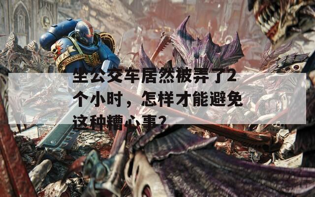 坐公交车居然被弄了2个小时，怎样才能避免这种糟心事？