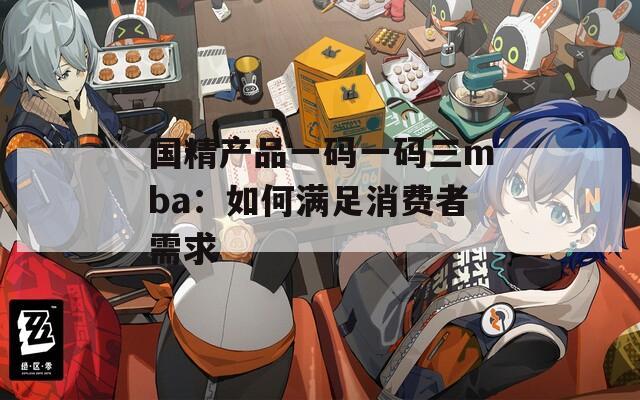 国精产品一码一码三mba：如何满足消费者需求