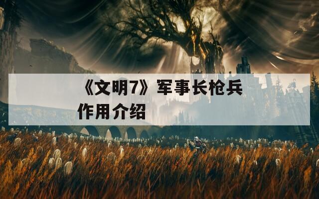 《文明7》军事长枪兵作用介绍  第1张