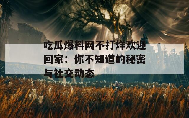 吃瓜爆料网不打烊欢迎回家：你不知道的秘密与社交动态  第1张