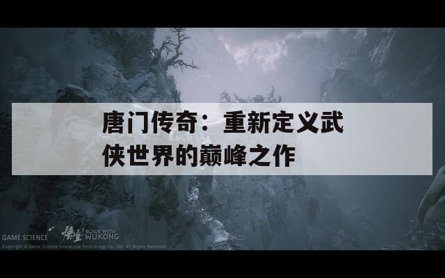 唐门传奇：重新定义武侠世界的巅峰之作  第1张